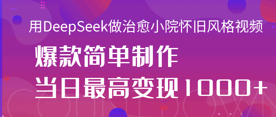 用DeepSeek做治愈小院怀旧风格视频，爆款轻松制作，当日最高变现1000+-副业大全