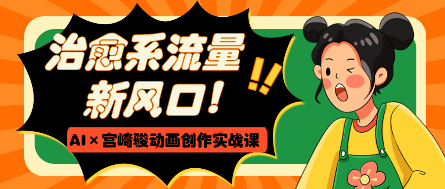 治愈系流量新风口！AI×宫崎骏动画创作实战课-副业大全