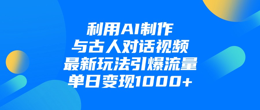 利用AI制作与古人对话的视频，最新玩法引爆流量，单日变现1000+-副业大全