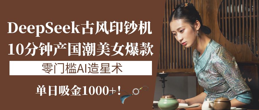 《DeepSeek古风印钞机：10分钟产国潮美女爆款，单日吸金1000+！零门槛AI造星术》-副业大全