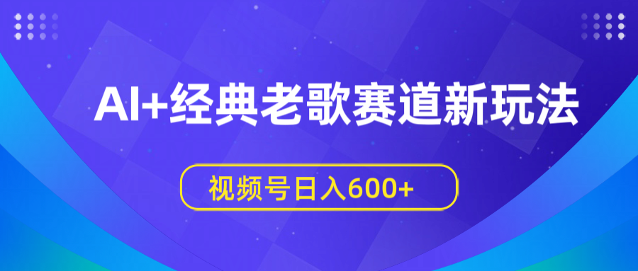 AI+经典老歌赛道新玩法，视频号日入600+-副业大全