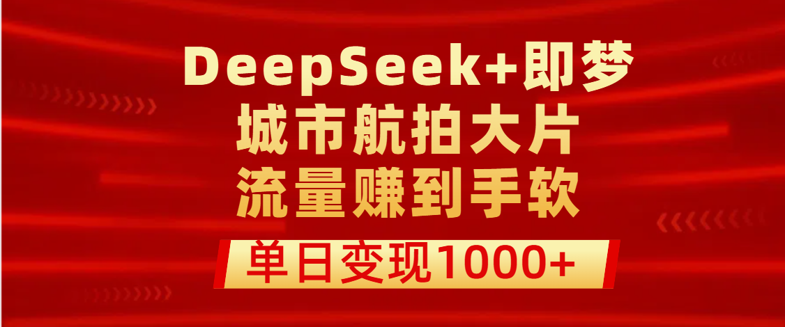 用DeepSeek+即梦做城市航拍大片，流量赚到手软，单日变现1000+-副业大全