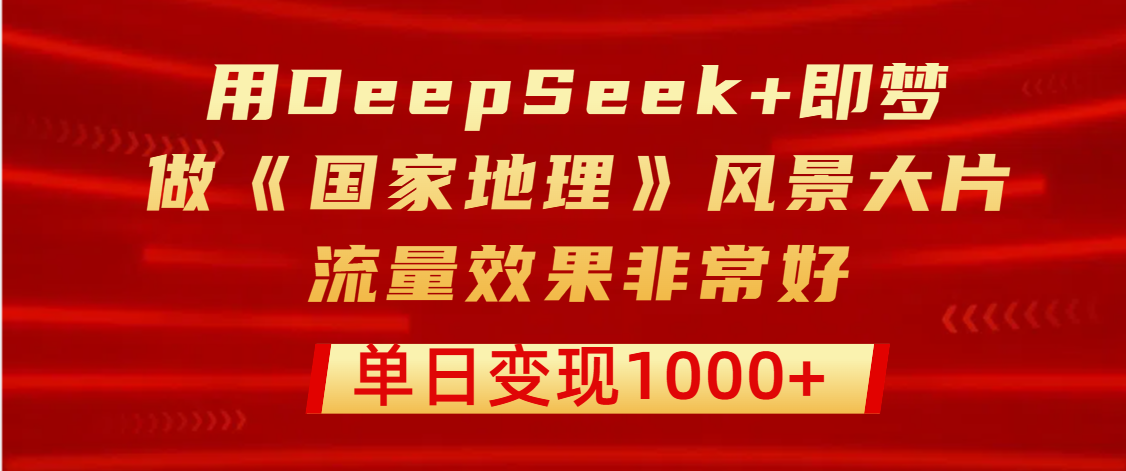 用DeepSeek+即梦制作《国家地理》风景大片，流量效果非常好，单日变现1000+-副业大全