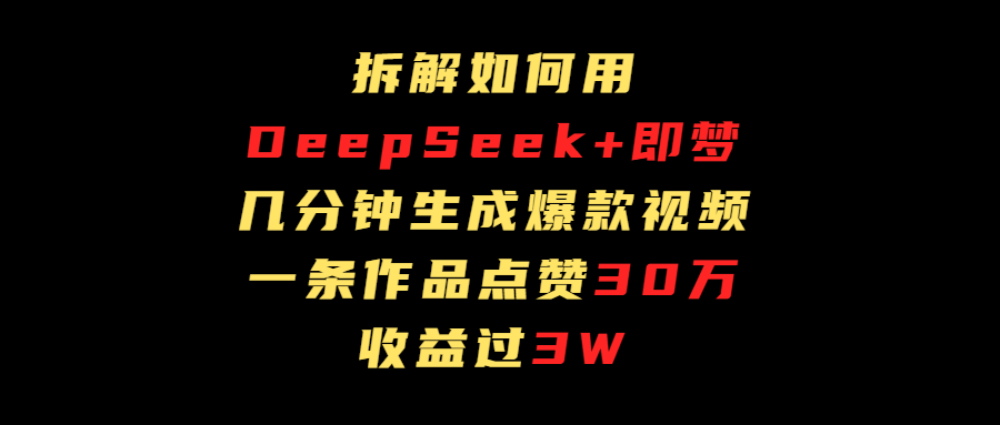 拆解如何用deep seek+即梦做爆款短视频，一条作品收益过3万-副业大全