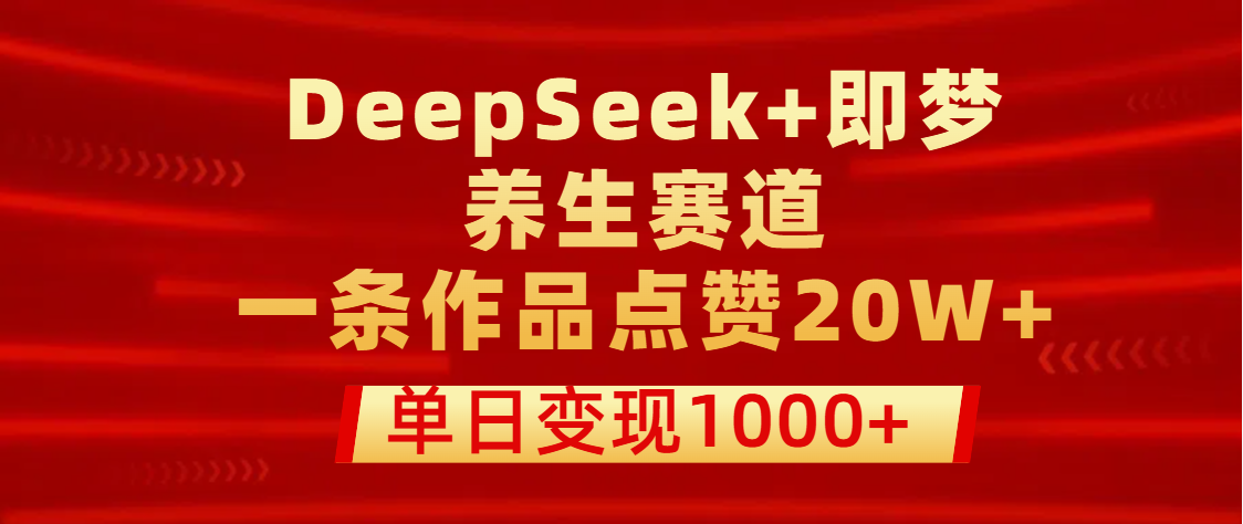用DeepSeek+即梦做养生赛道，一条作品点赞20W+，单日变现1000+-副业大全