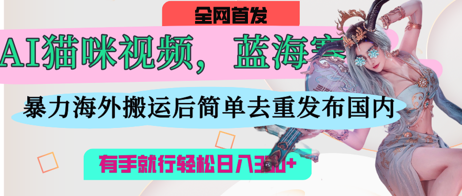 AI猫咪视频蓝海赛道，操作简单，直接海外搬运，简单去重，操作简单，有手就行日入500+-副业大全