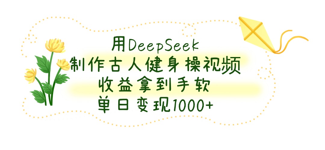 用DeepSeek制作古人健身操视频，收益拿到手软，单日变现1000+-副业大全