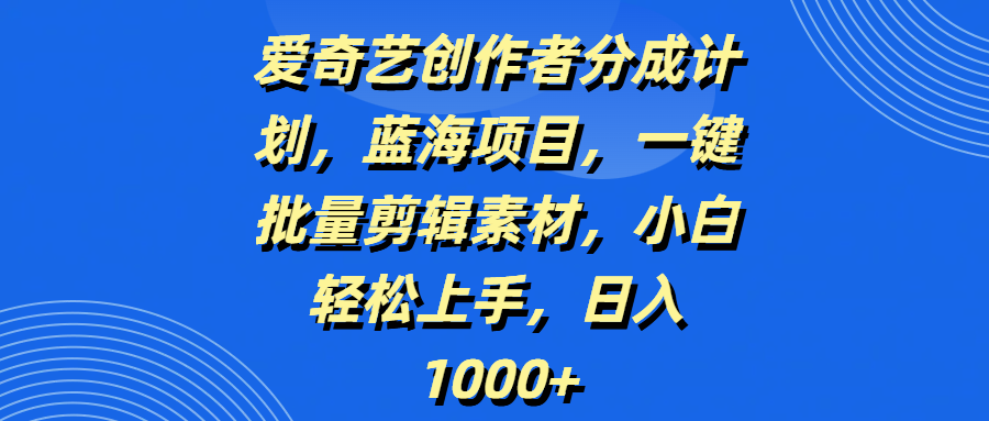 爱奇艺创作者分成计划，蓝海项目，一键批量剪辑素材，小白轻松上手，日入1000+-副业大全