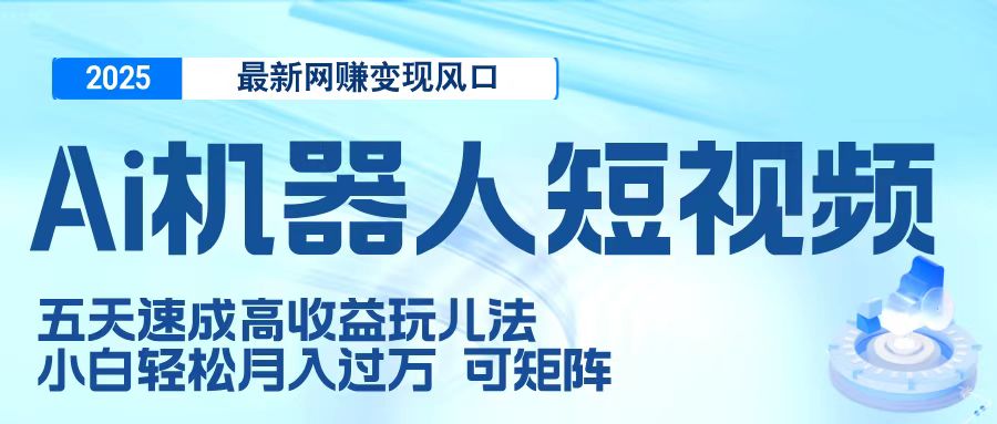 二零二五最新网赚变现风口，Ai 机器人短视频，五天速成高收益玩儿法，小白轻松月入过万，可矩阵-副业大全