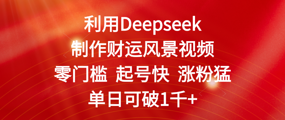 利用Deepseek制作财运风景视频，零门槛 起号快 涨粉猛，单日可破1千+-副业大全