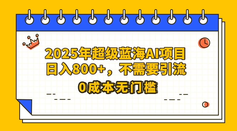25年超级蓝海AI项目日入800+，不需要引流零成本-副业大全