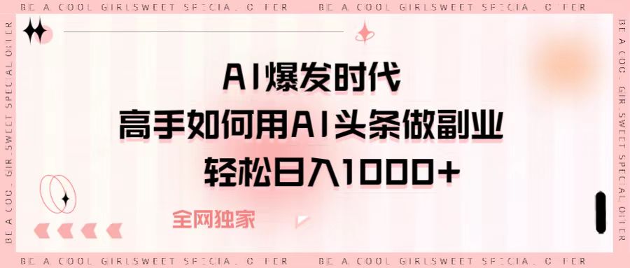 AI爆发时代，高手如何用AI头条做副业，轻松日入1000+-副业大全
