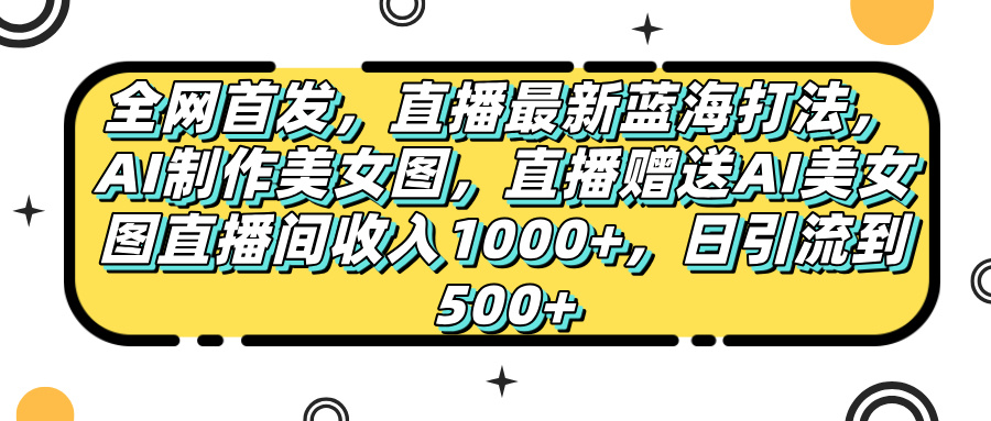 全网首发，直播最新蓝海打法，AI制作美女图，直播赠送AI美女图直播间收入1000+，日引流到500+，-副业大全