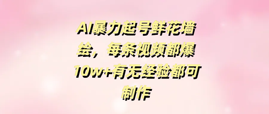 AI暴力起号鲜花墙绘，每条视频都爆10w+有无经验都可制作-副业大全