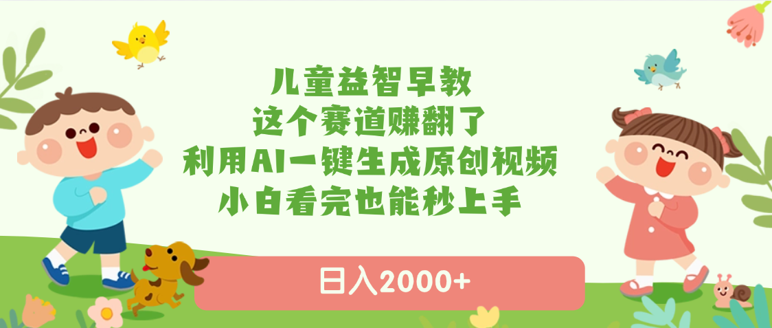 儿童益智早教，这个赛道赚翻了，利用AI一键生成原创视频，日入2000+，小白看完也能秒上手-副业大全