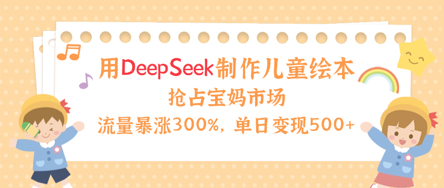 用Deepseek制作儿童绘本，流量暴涨300%，抢占宝妈儿童市场，单日变现500+！-副业大全