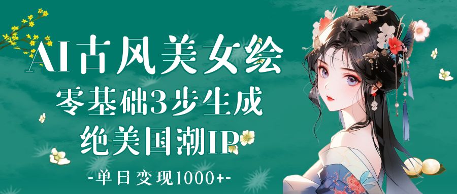 AI古风美女绘：零基础3步生成绝美国潮IP 单日变现1000+-副业大全