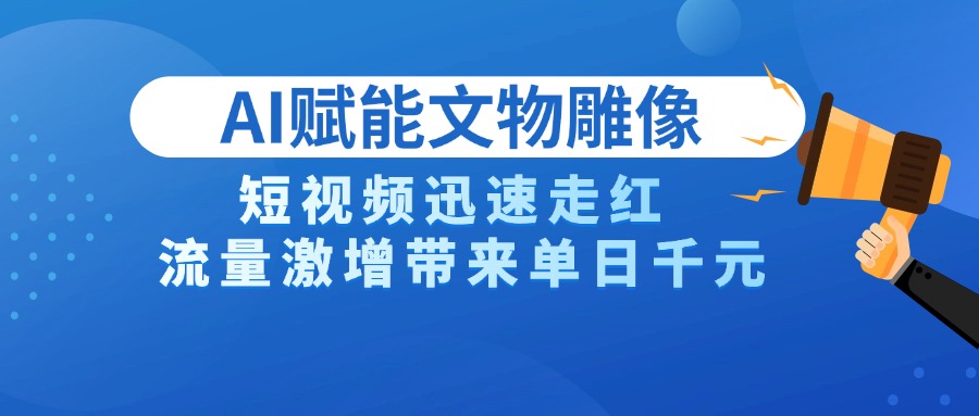 AI技术赋能文物雕像创作，短视频迅速走红，流量激增带来单日千元-副业大全