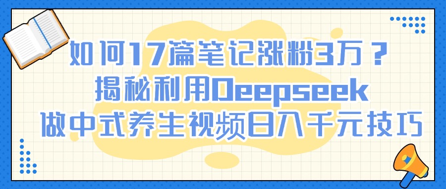如何17篇笔记涨粉3万？揭秘利用Deepseek做中式养生视频日入千元技巧-副业大全
