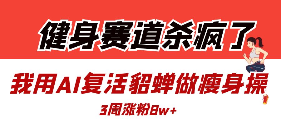 健身赛道杀疯了？我用AI复活貂蝉做瘦身操，3周涨粉8W-副业大全