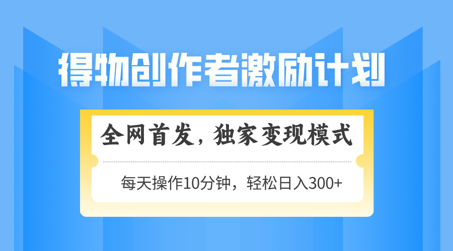 得物创作者激励，独家变现模式，轻松上手，日入3张+ 可矩阵、可放大-副业大全