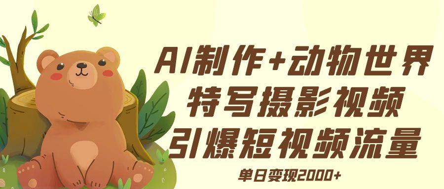 AI制作动物世界特写摄影视频+引爆短视频流量+单日变现2000+-副业大全