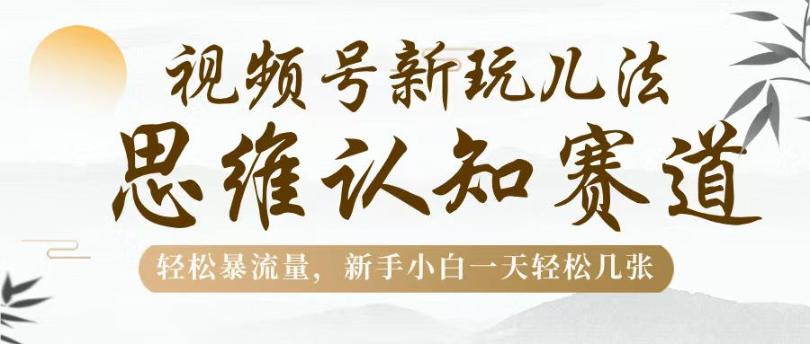视频号新玩儿法，思维认知赛道，轻松暴流量，新手小白一天几张-副业大全