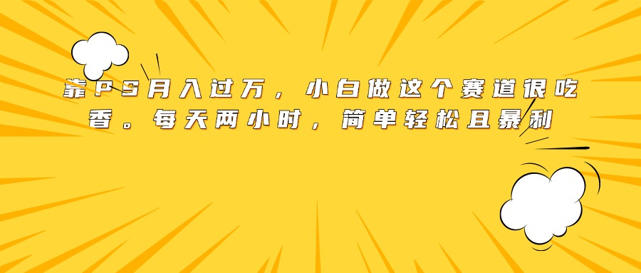 靠PS月入过万，小白做这个赛道很吃香。每天两小时，简单轻松且暴利-副业大全