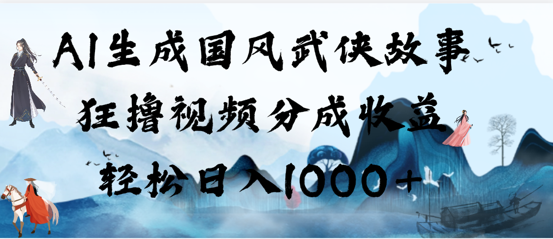 AI生成国风武侠故事，狂撸视频分成收益，轻松日入1000+【可多平台分发】-副业大全