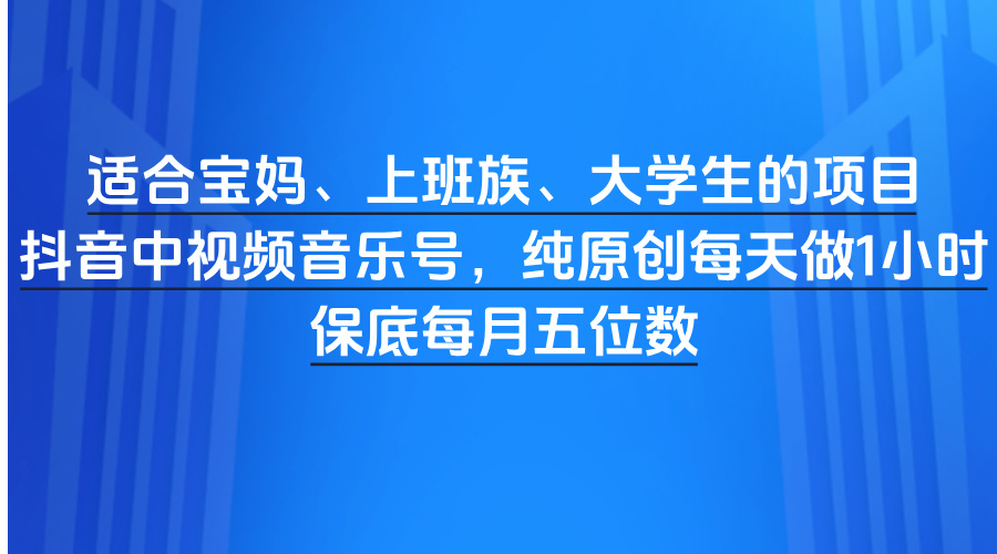 适合宝妈、上班族、大学生的项目，抖音中视频音乐号，纯原创每天做1小时，保底每月五位数-副业大全