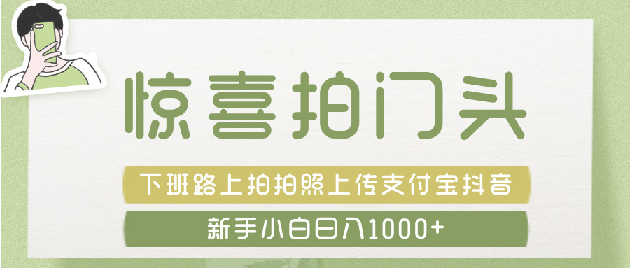 惊喜拍 门头 ， 下班路上拍拍照片， 上 传 到 支付宝和抖音新手日入 1000+-副业大全