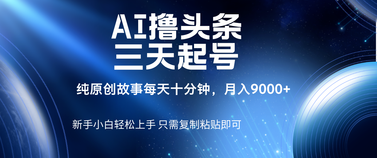 AI撸头条三天起号，纯原创情感故事，每天10分钟月入9000＋-副业大全