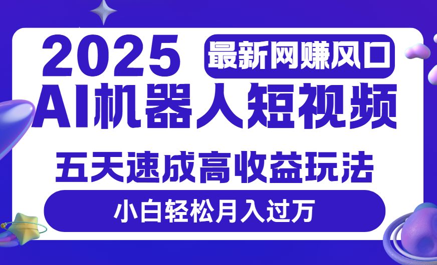 2025最新网赚变现风口，Ai 机器人短视频，五天速成高收益玩法，小白轻松月入过万-副业大全