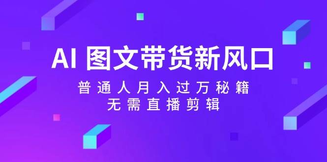 AI 图文带货新风口：普通人月入过万秘籍，无需直播剪辑-副业大全